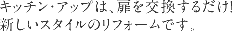 キッチン・アップは、扉を交換するだけの新しいスタイルリフォームです。