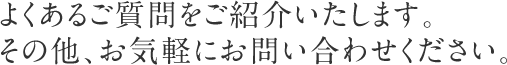 よくあるご質問をご紹介いたします。その他、お気軽にお問い合わせください。