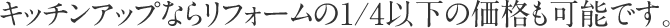 キッチンアップならリフォームの1/4以下の価格も可能です。